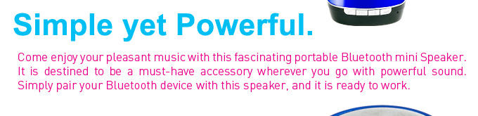 Come enjoy your pleasant music with this fascinating portable Bluetooth mini Speaker. It is destined to be a must-have accessory wherever you go with powerful sound. Simply pair your Bluetooth device with this speaker, and it is ready to work.